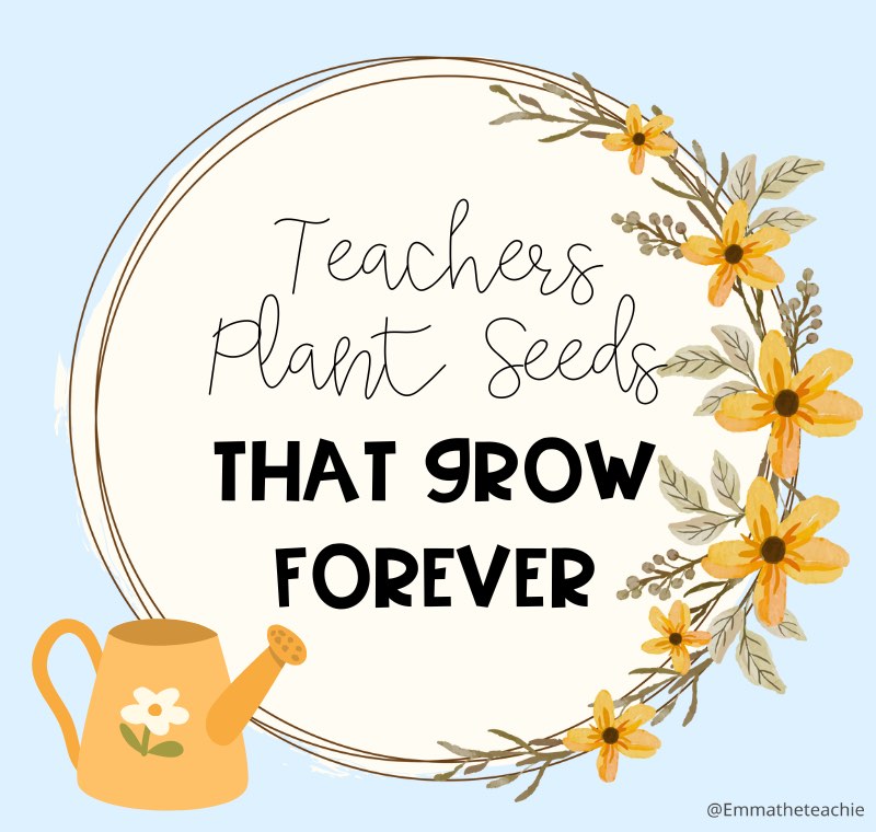 The quote, "Teachers plant seeds that grow forever" is written in a circle surrounded by flowers on one side and a watering can on the other side.